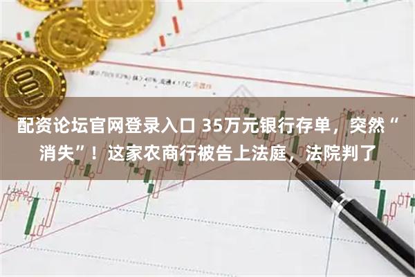 配资论坛官网登录入口 35万元银行存单，突然“消失”！这家农商行被告上法庭，法院判了