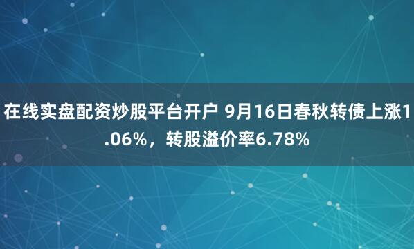 在线实盘配资炒股平台开户 9月16日春秋转债上涨1.06%，转股溢价率6.78%