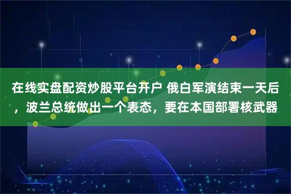 在线实盘配资炒股平台开户 俄白军演结束一天后，波兰总统做出一个表态，要在本国部署核武器