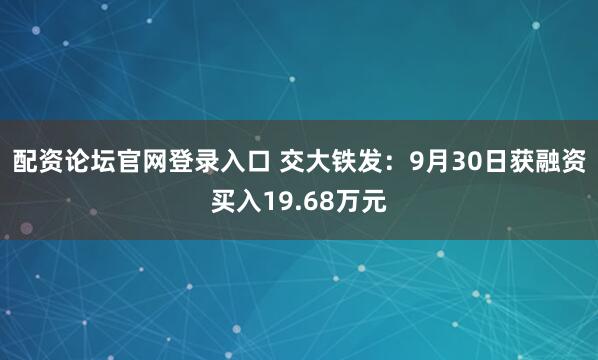 配资论坛官网登录入口 交大铁发：9月30日获融资买入19.68万元