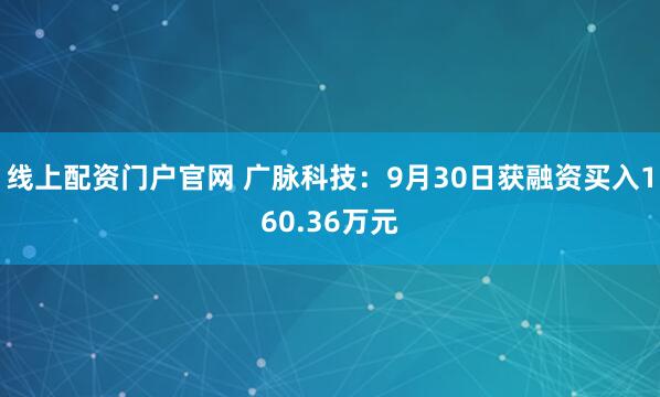 线上配资门户官网 广脉科技：9月30日获融资买入160.36万元