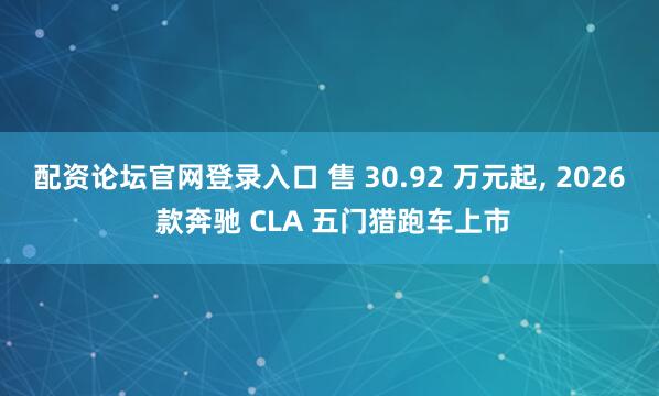 配资论坛官网登录入口 售 30.92 万元起, 2026 款奔驰 CLA 五门猎跑车上市