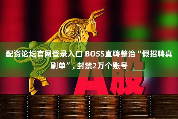 配资论坛官网登录入口 BOSS直聘整治“假招聘真刷单”, 封禁2万个账号