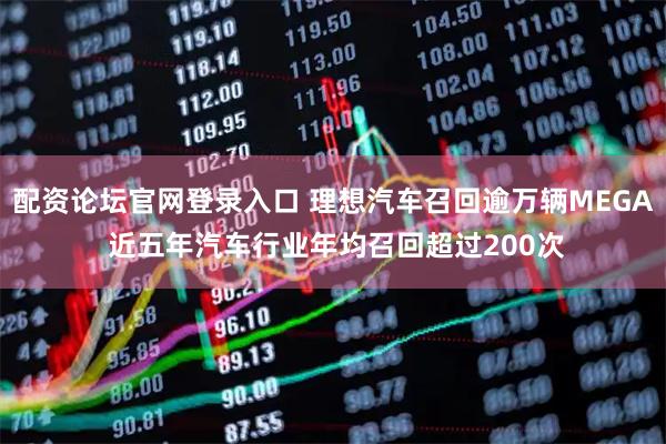 配资论坛官网登录入口 理想汽车召回逾万辆MEGA 近五年汽车行业年均召回超过200次