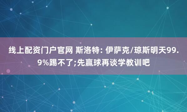 线上配资门户官网 斯洛特: 伊萨克/琼斯明天99.9%踢不了;先赢球再谈学教训吧