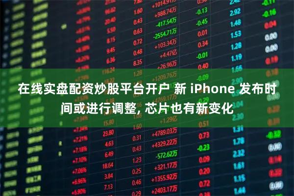 在线实盘配资炒股平台开户 新 iPhone 发布时间或进行调整, 芯片也有新变化