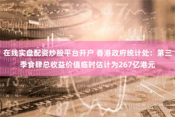 在线实盘配资炒股平台开户 香港政府统计处：第三季食肆总收益价值临时估计为267亿港元