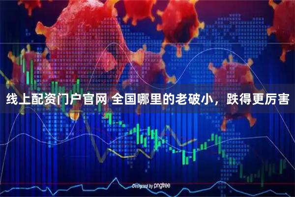 线上配资门户官网 全国哪里的老破小，跌得更厉害