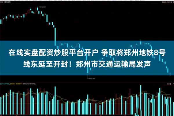在线实盘配资炒股平台开户 争取将郑州地铁8号线东延至开封！郑州市交通运输局发声