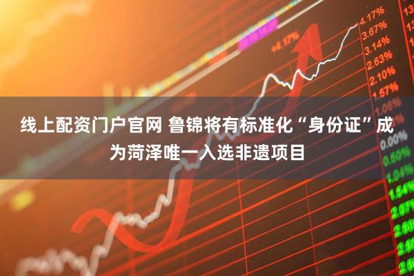 线上配资门户官网 鲁锦将有标准化“身份证”成为菏泽唯一入选非遗项目