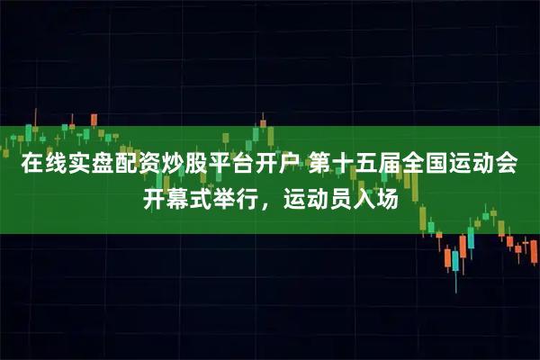 在线实盘配资炒股平台开户 第十五届全国运动会开幕式举行，运动员入场