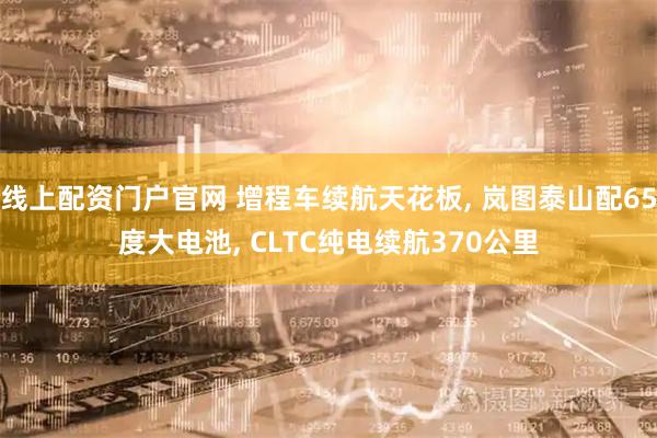 线上配资门户官网 增程车续航天花板, 岚图泰山配65度大电池, CLTC纯电续航370公里
