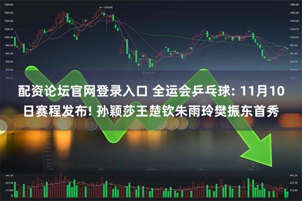 配资论坛官网登录入口 全运会乒乓球: 11月10日赛程发布! 孙颖莎王楚钦朱雨玲樊振东首秀