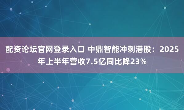 配资论坛官网登录入口 中鼎智能冲刺港股：2025年上半年营收7.5亿同比降23%