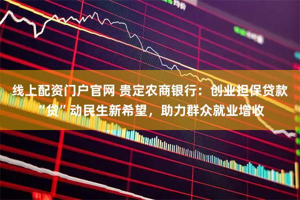 线上配资门户官网 贵定农商银行：创业担保贷款“贷”动民生新希望，助力群众就业增收