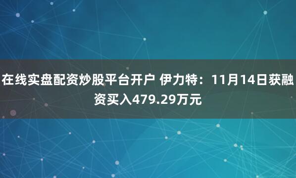 在线实盘配资炒股平台开户 伊力特：11月14日获融资买入479.29万元