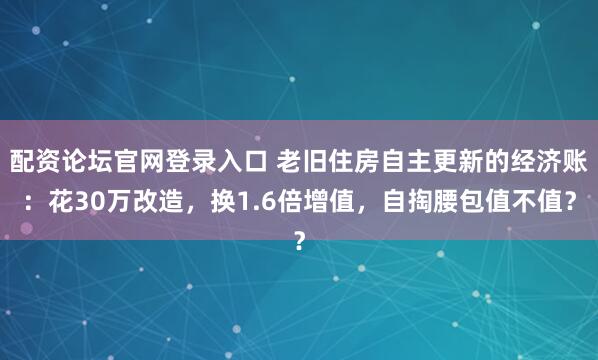 配资论坛官网登录入口 老旧住房自主更新的经济账：花30万改造，换1.6倍增值，自掏腰包值不值？