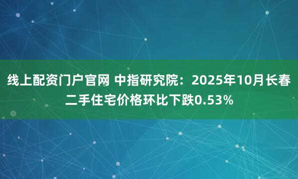 线上配资门户官网 中指研究院：2025年10月长春二手住宅价格环比下跌0.53%