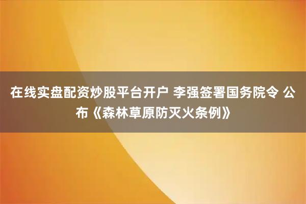 在线实盘配资炒股平台开户 李强签署国务院令 公布《森林草原防灭火条例》