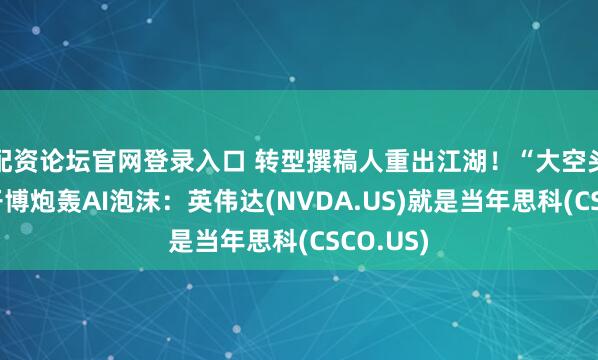 配资论坛官网登录入口 转型撰稿人重出江湖！“大空头”伯里开博炮轰AI泡沫：英伟达(NVDA.US)就是当年思科(CSCO.US)