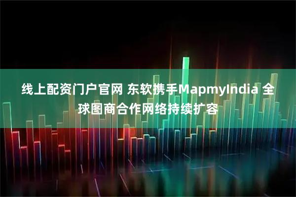 线上配资门户官网 东软携手MapmyIndia 全球图商合作网络持续扩容