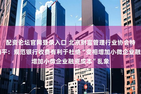配资论坛官网登录入口 北京财富管理行业协会特约研究员杨海平：规范银行收费有利于杜绝“变相增加小微企业融资成本”乱象