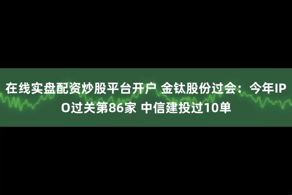 在线实盘配资炒股平台开户 金钛股份过会：今年IPO过关第86家 中信建投过10单
