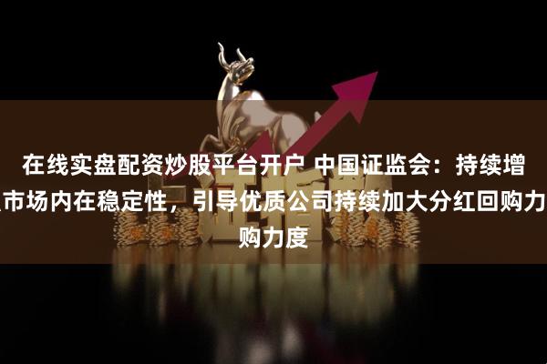 在线实盘配资炒股平台开户 中国证监会：持续增强市场内在稳定性，引导优质公司持续加大分红回购力度