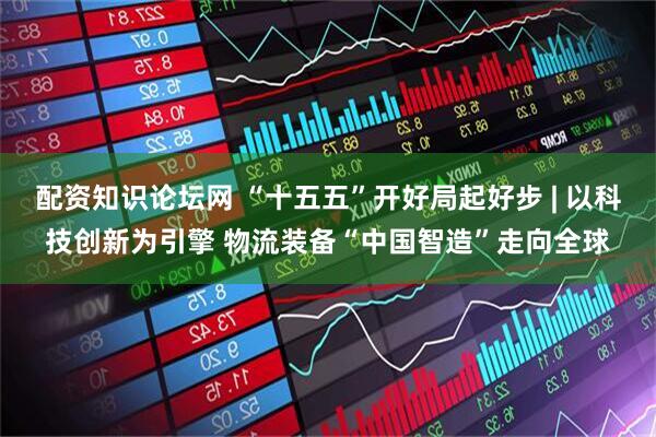 配资知识论坛网 “十五五”开好局起好步 | 以科技创新为引擎 物流装备“中国智造”走向全球