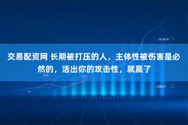 交易配资网 长期被打压的人，主体性被伤害是必然的，活出你的攻击性，就赢了