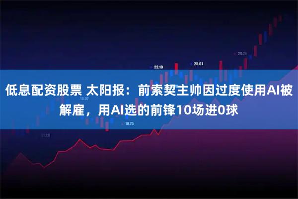 低息配资股票 太阳报：前索契主帅因过度使用AI被解雇，用AI选的前锋10场进0球