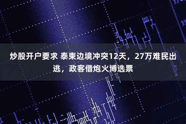 炒股开户要求 泰柬边境冲突12天，27万难民出逃，政客借炮火博选票