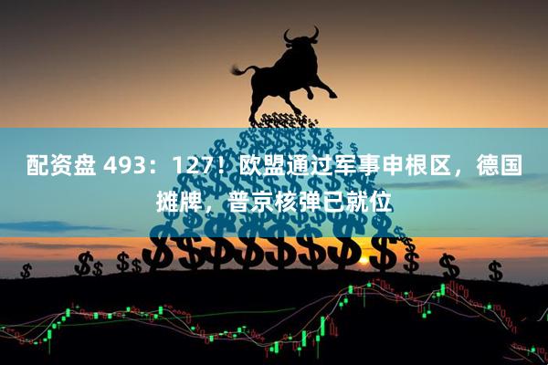 配资盘 493：127！欧盟通过军事申根区，德国摊牌，普京核弹已就位