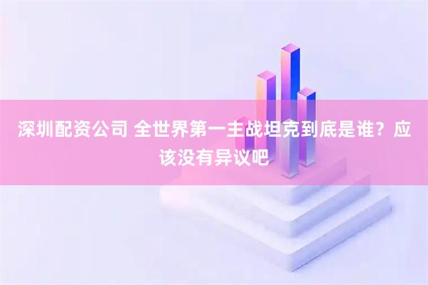 深圳配资公司 全世界第一主战坦克到底是谁？应该没有异议吧