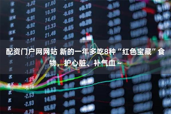 配资门户网网站 新的一年多吃8种“红色宝藏”食物，护心脏、补气血～
