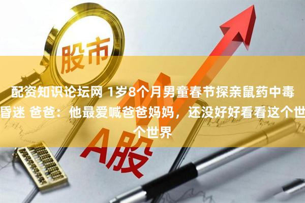 配资知识论坛网 1岁8个月男童春节探亲鼠药中毒致昏迷 爸爸：他最爱喊爸爸妈妈，还没好好看看这个世界