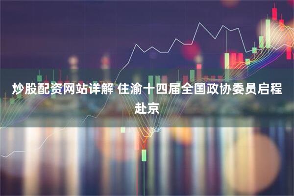 炒股配资网站详解 住渝十四届全国政协委员启程赴京