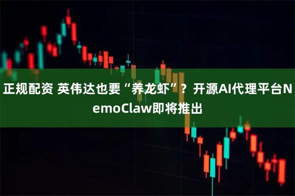 正规配资 英伟达也要“养龙虾”？开源AI代理平台NemoClaw即将推出