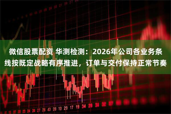 微信股票配资 华测检测：2026年公司各业务条线按既定战略有序推进，订单与交付保持正常节奏
