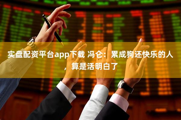 实盘配资平台app下载 冯仑：累成狗还快乐的人，算是活明白了