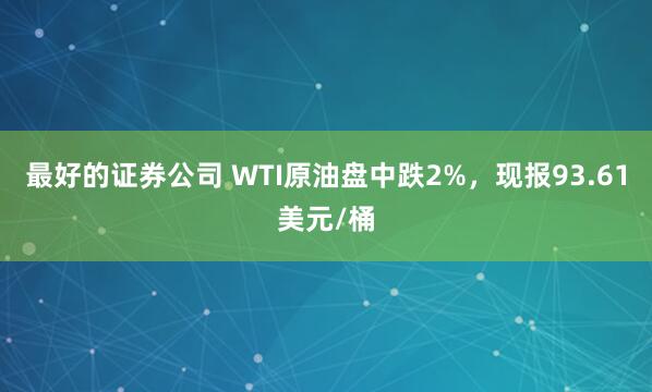 最好的证券公司 WTI原油盘中跌2%，现报93.61美元/桶