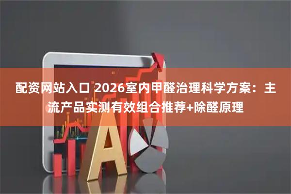配资网站入口 2026室内甲醛治理科学方案：主流产品实测有效组合推荐+除醛原理