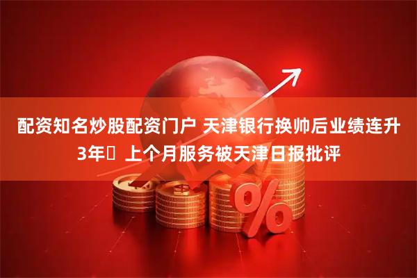 配资知名炒股配资门户 天津银行换帅后业绩连升3年 上个月服务被天津日报批评