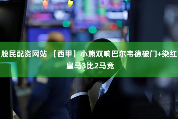 股民配资网站 【西甲】小熊双响巴尔韦德破门+染红 皇马3比2马竞