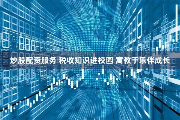 炒股配资服务 税收知识进校园 寓教于乐伴成长