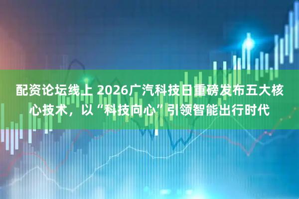 配资论坛线上 2026广汽科技日重磅发布五大核心技术，以“科技向心”引领智能出行时代