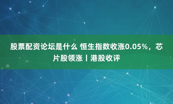 股票配资论坛是什么 恒生指数收涨0.05%，芯片股领涨丨港股收评