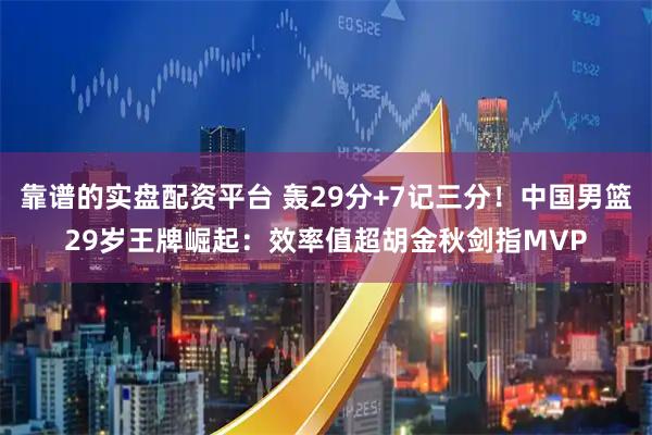 靠谱的实盘配资平台 轰29分+7记三分！中国男篮29岁王牌崛起：效率值超胡金秋剑指MVP