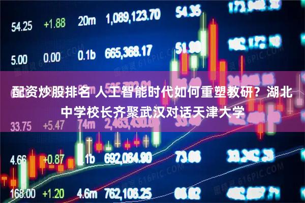 配资炒股排名 人工智能时代如何重塑教研？湖北中学校长齐聚武汉对话天津大学