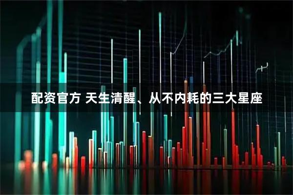 配资官方 天生清醒、从不内耗的三大星座